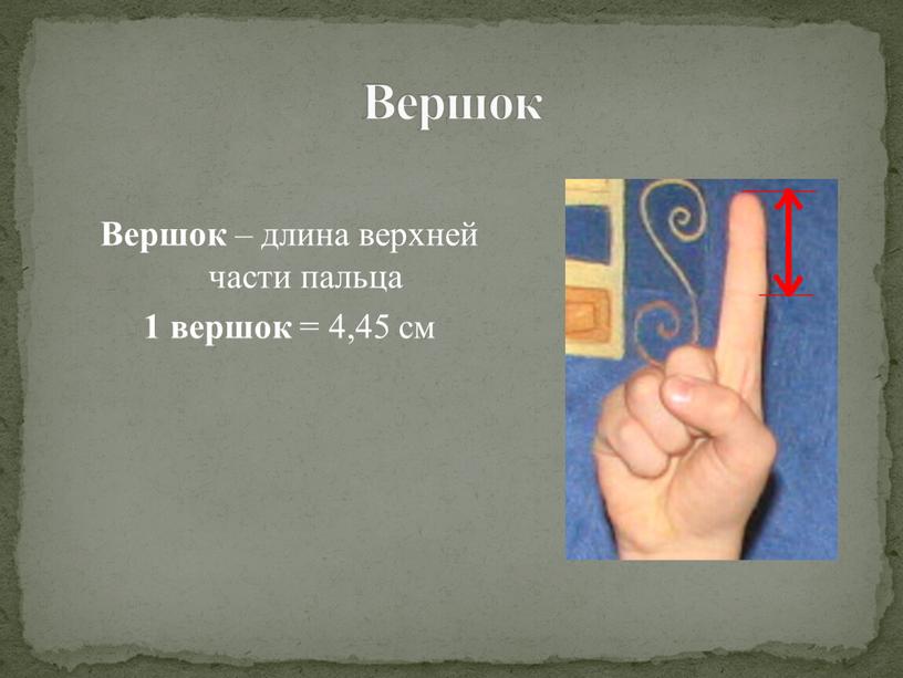 Вершок Вершок – длина верхней части пальца 1 вершок = 4,45 см