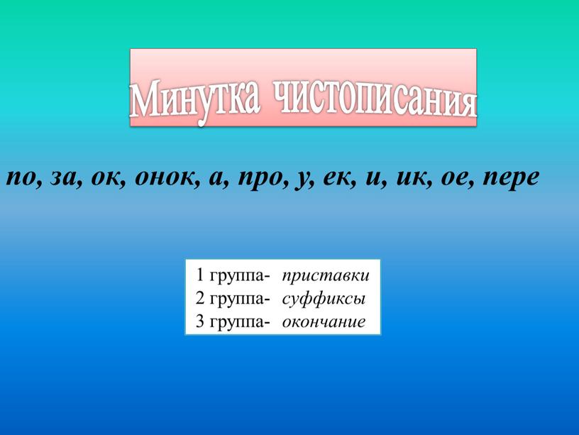 Минутка чистописания по, за, ок, онок, а, про, у, ек, и, ик, ое, пере 1 группа- приставки 2 группа- суффиксы 3 группа- окончание