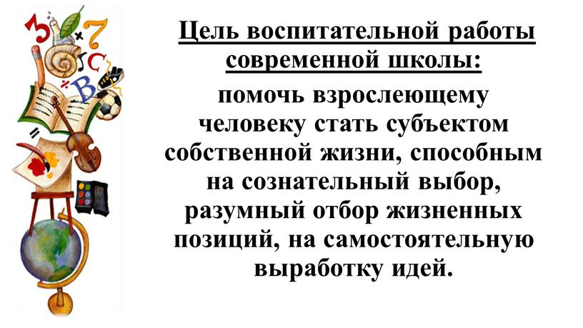 Цель воспитательной работы современной школы: помочь взрослеющему человеку стать субъектом собственной жизни, способным на сознательный выбор, разумный отбор жизненных позиций, на самостоятельную выработку идей