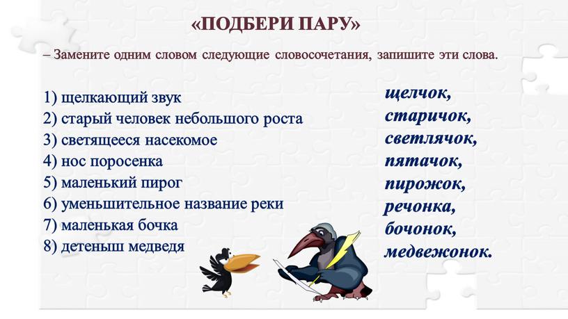 ПОДБЕРИ ПАРУ» 1) щелкающий звук 2) старый человек небольшого роста 3) светящееся насекомое 4) нос поросенка 5) маленький пирог 6) уменьшительное название реки 7) маленькая…