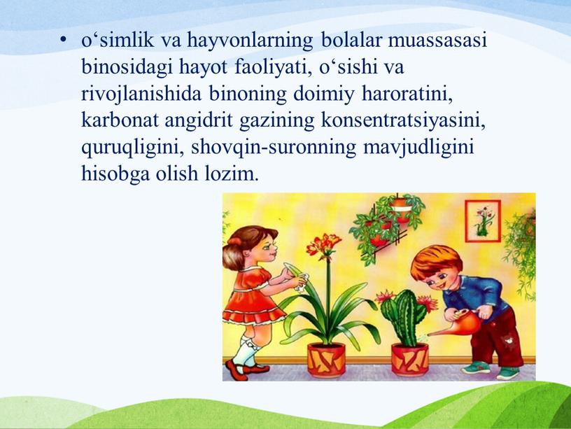 o‘simlik va hayvonlarning bolalar muassasasi binosidagi hayot faoliyati, o‘sishi va rivojlanishida binoning doimiy haroratini, karbonat angidrit gazining konsentratsiyasini, quruqligini, shovqin-suronning mavjudligini hisobga olish lozim.