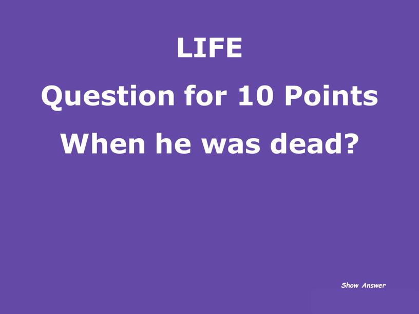 LIFE Question for 10 Points When he was dead?