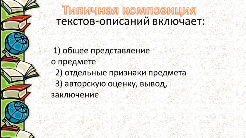 Типичная композиция текстов-описаний включает: 1) общее представление о предмете 2) отдельные признаки предмета 3) авторскую оценку, вывод, заключение