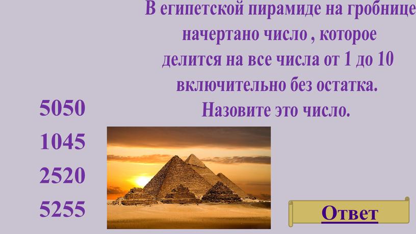 Ответ В египетской пирамиде на гробнице начертано число , которое делится на все числа от 1 до 10 включительно без остатка