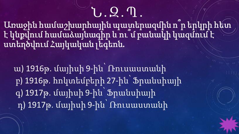 Ն․Զ․Պ․ Առաջին համաշխարհային պատերազմին ո՞ր երկրի հետ է կնքվում համաձայնագիր և ու՞մ բանակի կազմում է ստեղծվում Հայկական լեգեոն. ա) 1916թ. մայիսի 9-ին՝ Ռուսաստանի բ) 1916թ.…