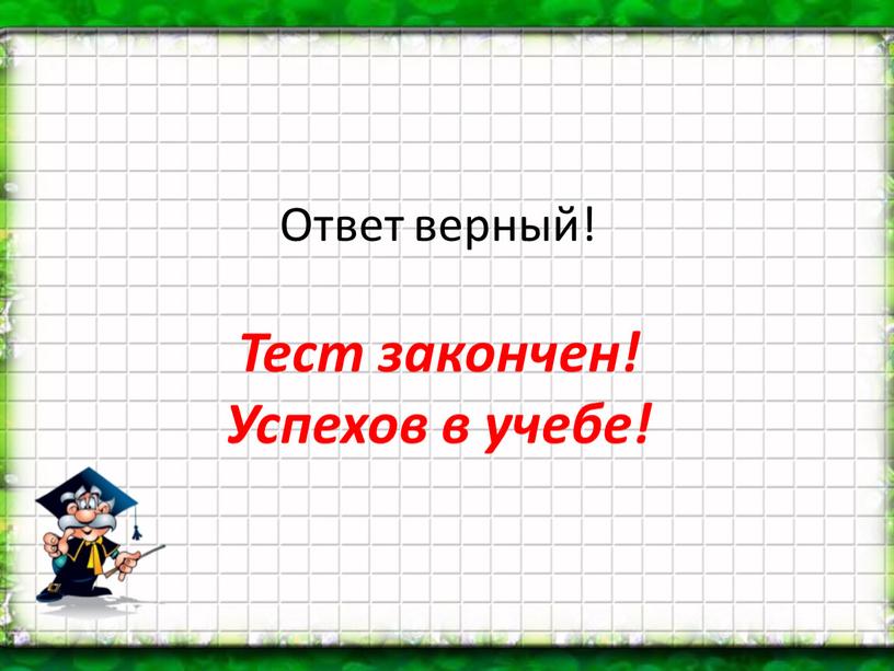 Ответ верный! Тест закончен! Успехов в учебе!