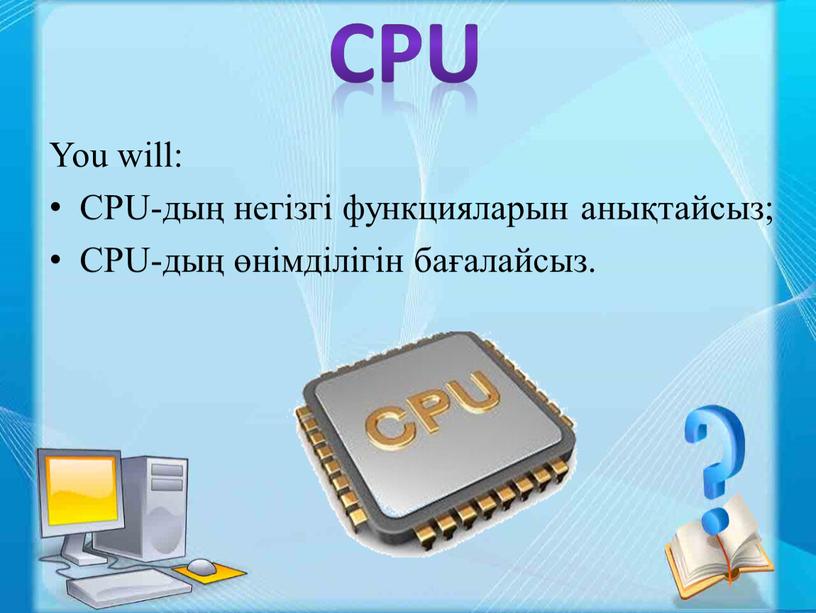 CPU You will: CPU-дың негізгі функцияларын анықтайсыз;