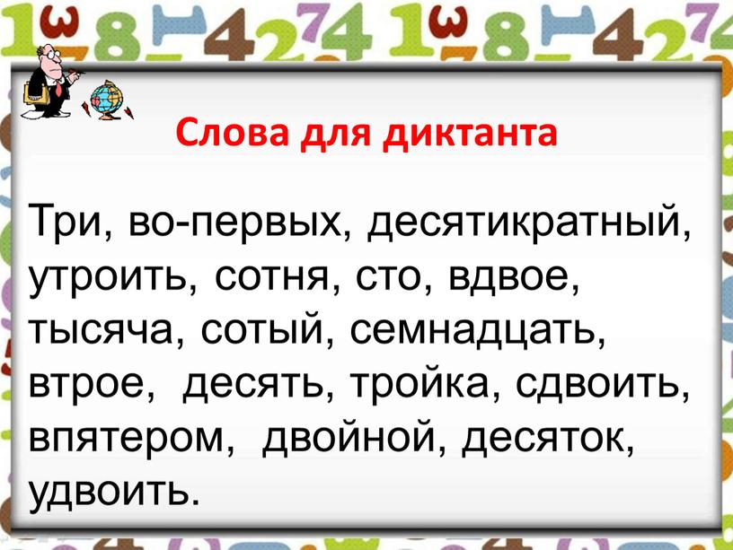 Слова для диктанта Три, во-первых, десятикратный, утроить, сотня, сто, вдвое, тысяча, сотый, семнадцать, втрое, десять, тройка, сдвоить, впятером, двойной, десяток, удвоить