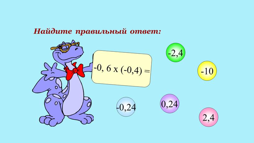 Найдите правильный ответ: -0, 6 х (-0,4) = 2,4 -2,4 -10 0,24 -0,24