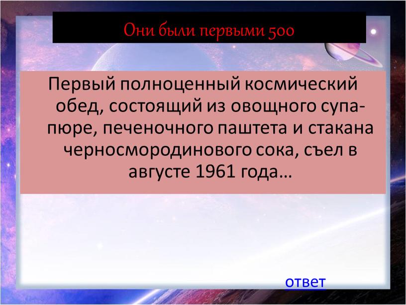 Они были первыми 500 Первый полноценный космический обед, состоящий из овощного супа-пюре, печеночного паштета и стакана черносмородинового сока, съел в августе 1961 года… ответ