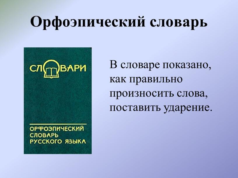 Орфоэпический словарь В словаре показано, как правильно произносить слова, поставить ударение