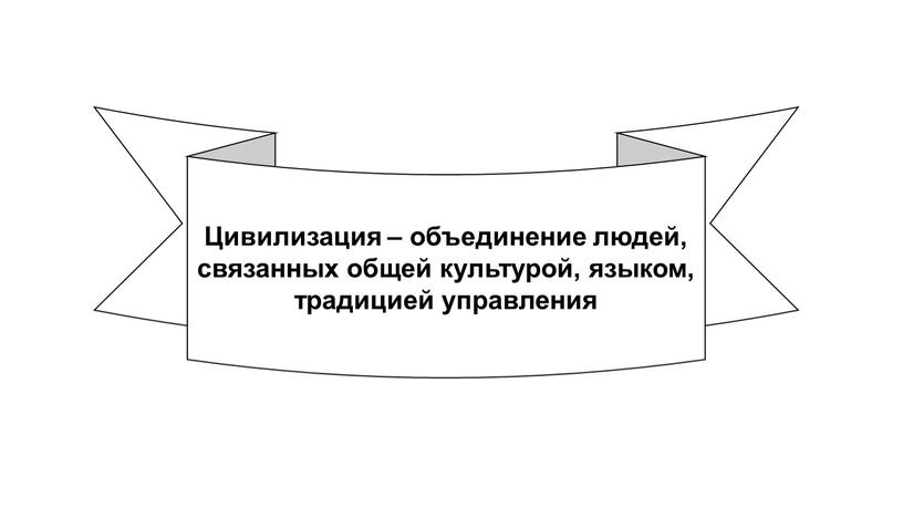 Цивилизация – объединение людей, связанных общей культурой, языком, традицией управления