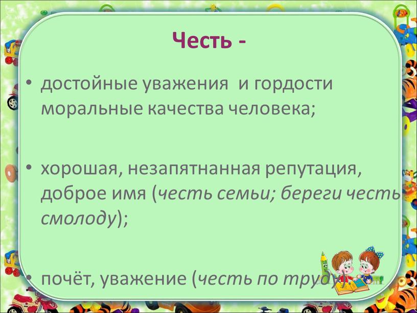 Честь - достойные уважения и гордости моральные качества человека; хорошая, незапятнанная репутация, доброе имя ( честь семьи; береги честь смолоду ); почёт, уважение ( честь…