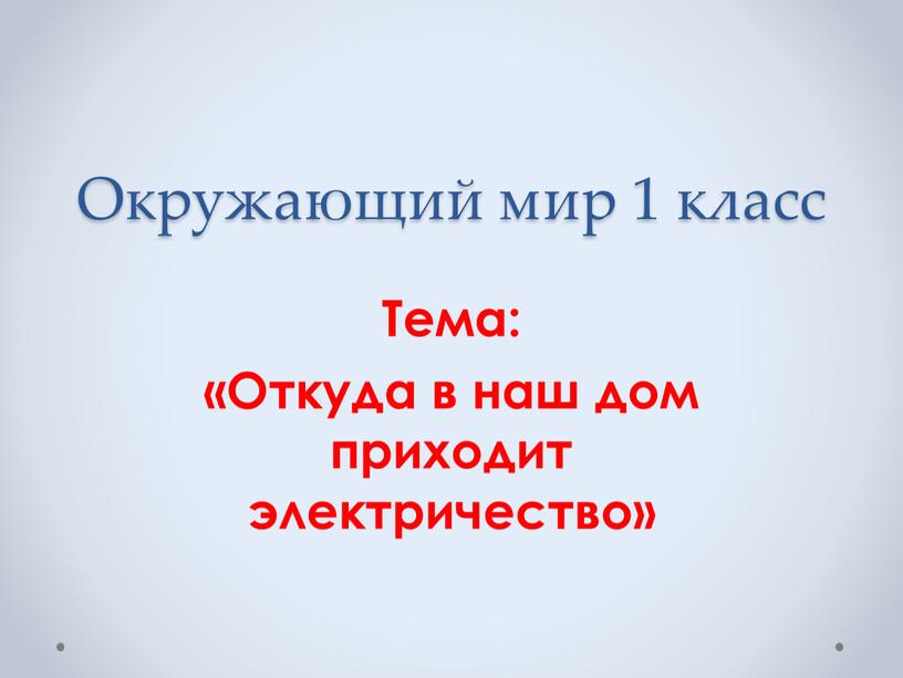 Окружающий мир 1 класс Тема: «Откуда в наш дом приходит электричество»