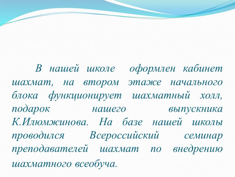 В нашей школе оформлен кабинет шахмат, на втором этаже начального блока функционирует шахматный холл, подарок нашего выпускника