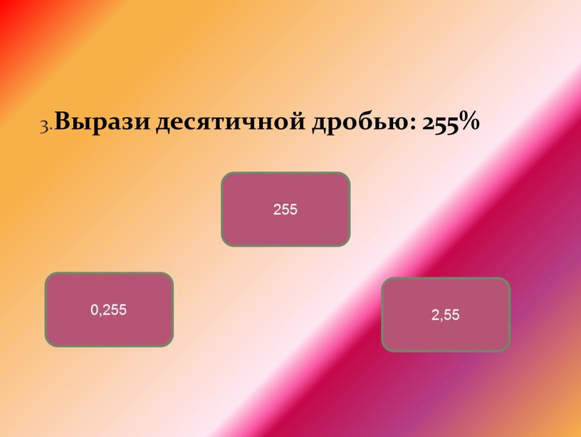 Вырази десятичной дробью: 255% 2,55 0,255 255