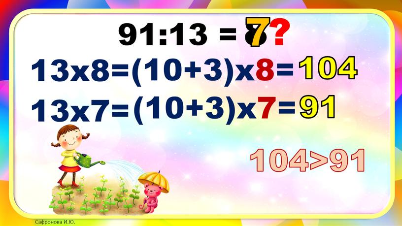 91:13 = 8? 13х8= (10+3)х8= 104 7? 13х7= (10+3)х7= 91 7 104>91