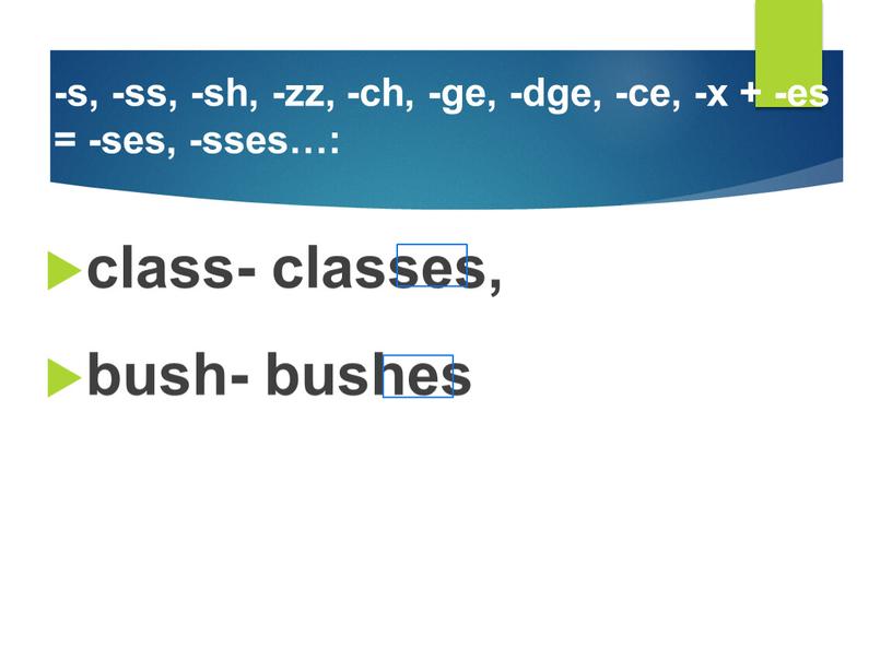 -s, -ss, -sh, -zz, -ch, -ge, -dge, -ce, -x + -es = -ses, -sses…: class- classes, bush- bushes