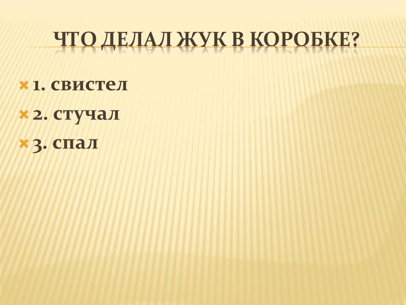 Что делал жук в коробке? 1. свистел 2