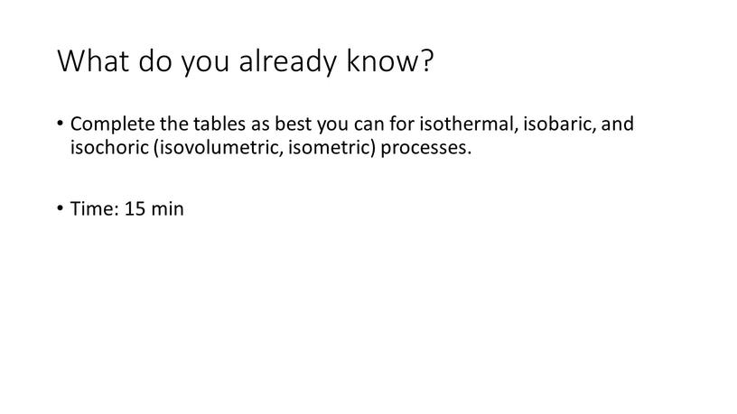 What do you already know? Complete the tables as best you can for isothermal, isobaric, and isochoric (isovolumetric, isometric) processes