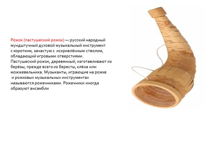Рожок (пастушеский рожок) — русский народный мундштучный духовой музыкальный инструмент с коротким, зачастую с искривлённым стволом, обладающий игровыми отверстиями