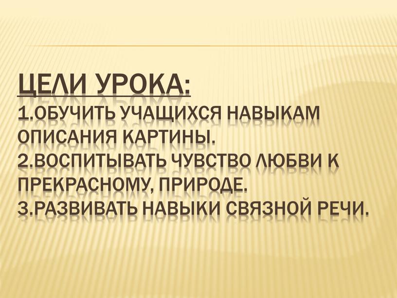 Цели урока: 1.Обучить учащихся навыкам описания картины