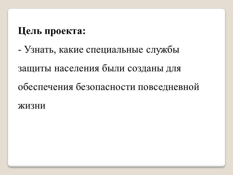 Цель проекта: - Узнать, какие специальные службы защиты населения были созданы для обеспечения безопасности повседневной жизни