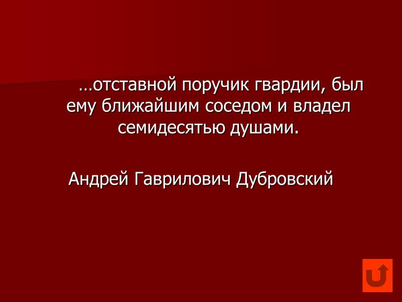 …отставной поручик гвардии, был ему ближайшим соседом и владел семидесятью душами. Андрей Гаврилович Дубровский