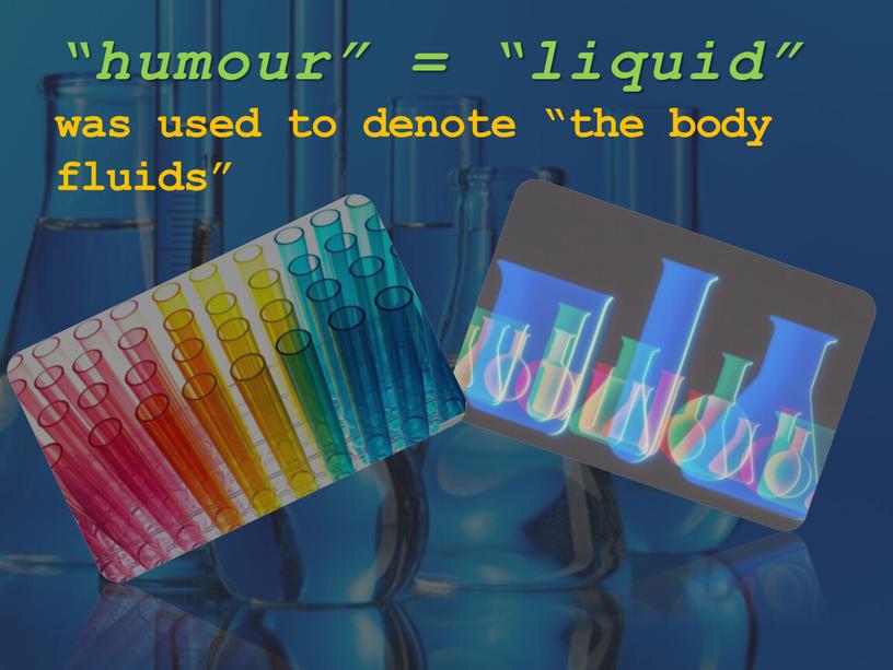 “humour” = “liquid” was used to denote “the body fluids”