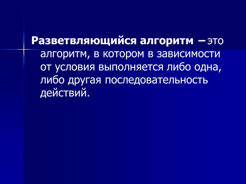 Разветвляющийся алгоритм – это алгоритм, в котором в зависимости от условия выполняется либо одна, либо другая последовательность действий