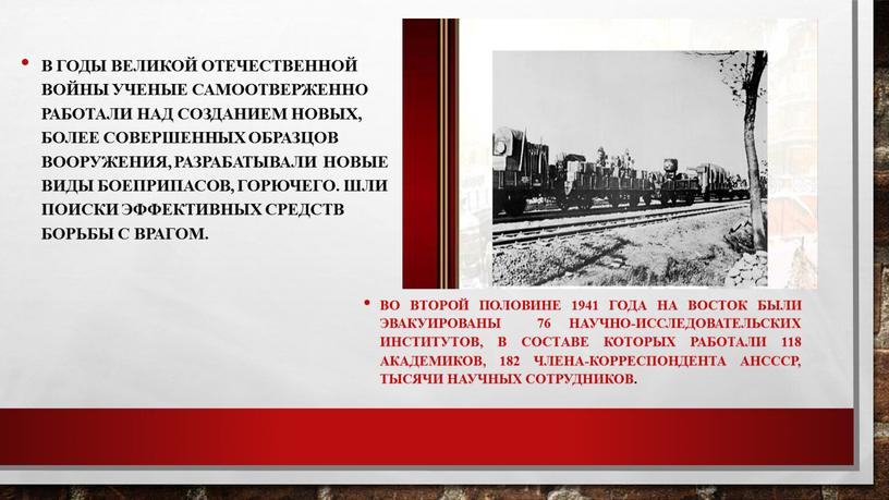 В годы Великой Отечественной войны ученые самоотверженно работали над созданием новых, более совершенных образцов вооружения, разрабатывали новые виды боеприпасов, горючего