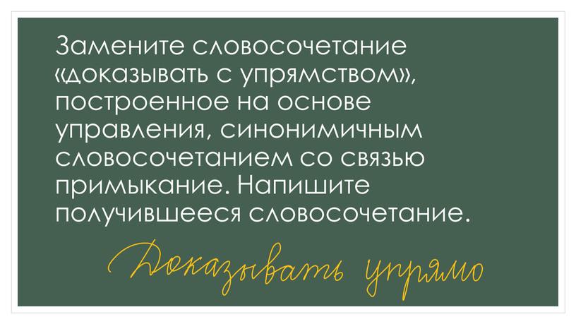 Замените словосочетание «доказывать с упрямством», построенное на основе управления, синонимичным словосочетанием со связью примыкание