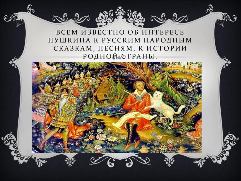 Всем известно об интересе Пушкина к русским народным сказкам, песням, к истории родной страны