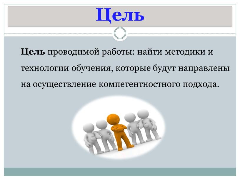 Цель Цель проводимой работы: найти методики и технологии обучения, которые будут направлены на осуществление компетентностного подхода