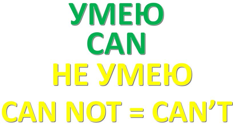 CAN CAN NOT = CAN’T УМЕЮ НЕ УМЕЮ