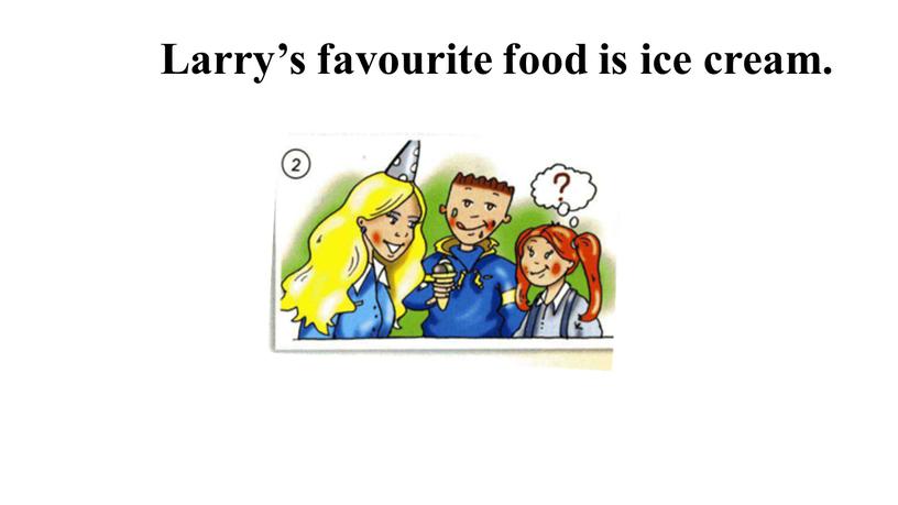 Larry’s favourite food is ice cream