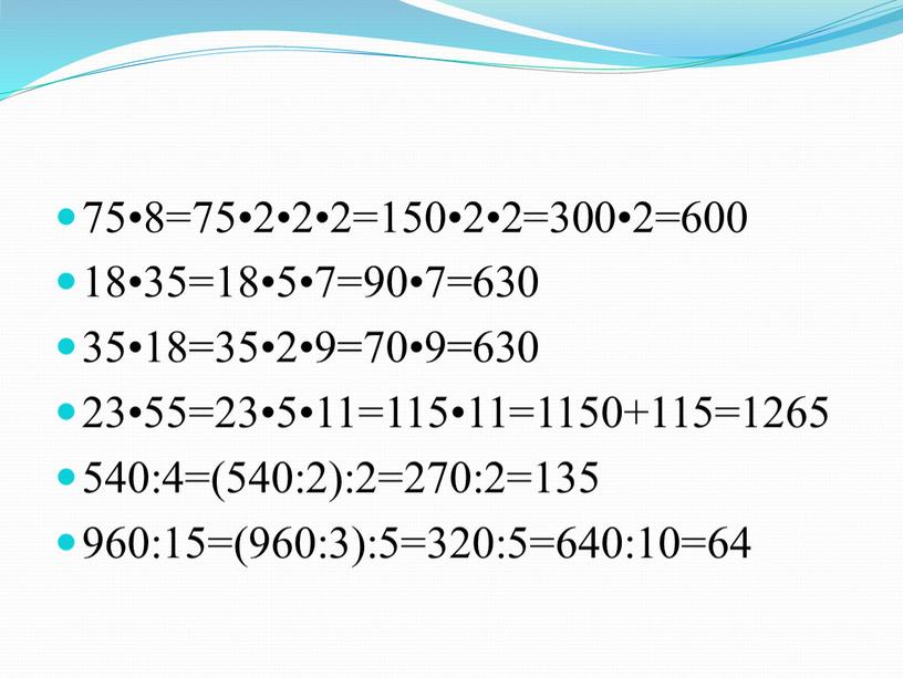 75•8=75•2•2•2=150•2•2=300•2=600 18•35=18•5•7=90•7=630 35•18=35•2•9=70•9=630 23•55=23•5•11=115•11=1150+115=1265 540:4=(540:2):2=270:2=135 960:15=(960:3):5=320:5=640:10=64