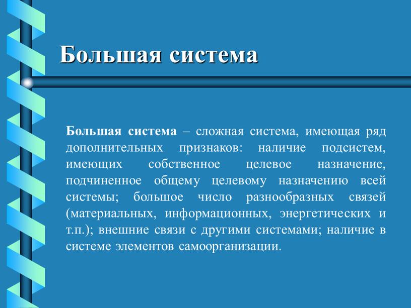 Большая система Большая система – сложная система, имеющая ряд дополнительных признаков: наличие подсистем, имеющих собственное целевое назначение, подчиненное общему целевому назначению всей системы; большое число…