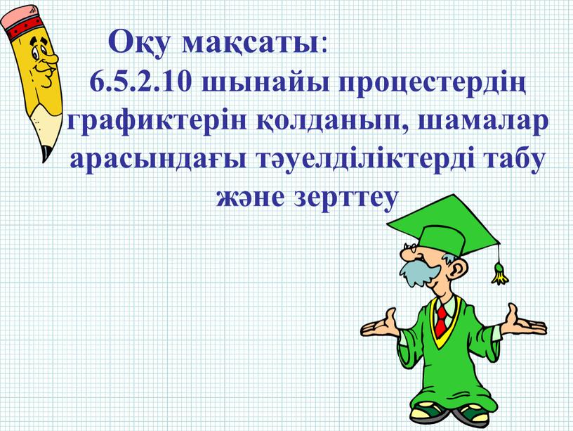 6.5.2.10 шынайы процестердің графиктерін қолданып, шамалар арасындағы тәуелділіктерді табу және зерттеу Оқу мақсаты :