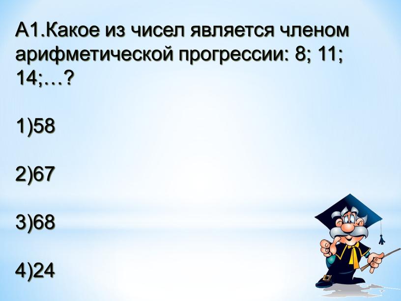 А1.Какое из чисел является членом арифметической прогрессии: 8; 11; 14;…? 1)58 2)67 3)68 4)24