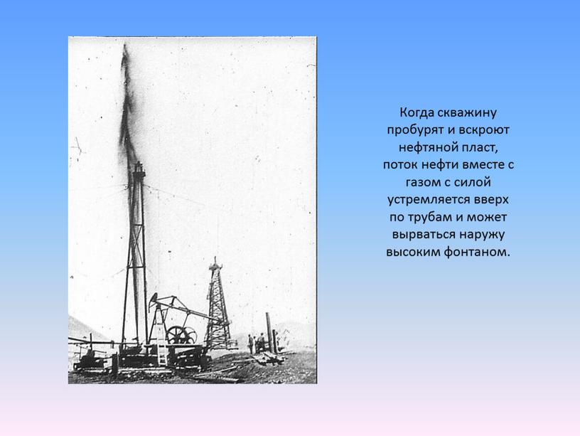 Когда скважину пробурят и вскроют нефтяной пласт, поток нефти вместе с газом с силой устремляется вверх по трубам и может вырваться наружу высоким фонтаном