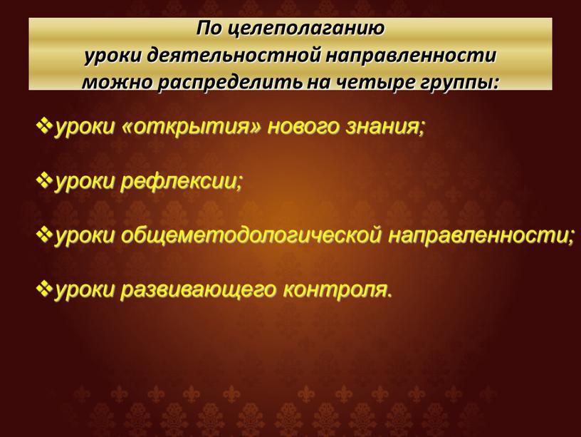 По целеполаганию уроки деятельностной направленности можно распределить на четыре группы: уроки «открытия» нового знания; уроки рефлексии; уроки общеметодологической направленности; уроки развивающего контроля