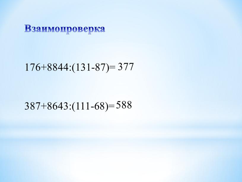 Взаимопроверка 176+8844:(131-87)= 387+8643:(111-68)= 377 588
