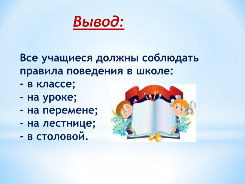 Вывод: Все учащиеся должны соблюдать правила поведения в школе: - в классе; - на уроке; - на перемене; - на лестнице; - в столовой