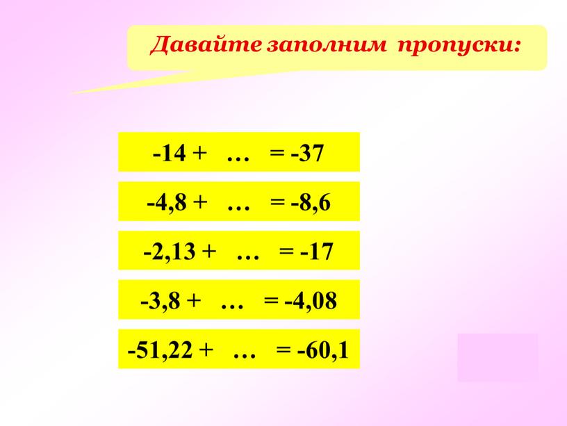 Давайте заполним пропуски: -14 + … = -37 -4,8 + … = -8,6 -2,13 + … = -17 -3,8 + … = -4,08 -51,22 +…