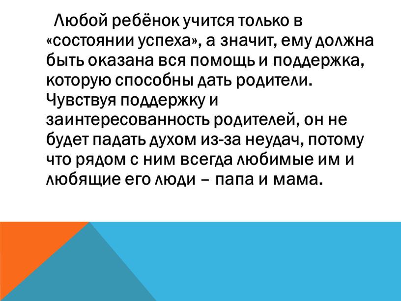 Любой ребёнок учится только в «состоянии успеха», а значит, ему должна быть оказана вся помощь и поддержка, которую способны дать родители