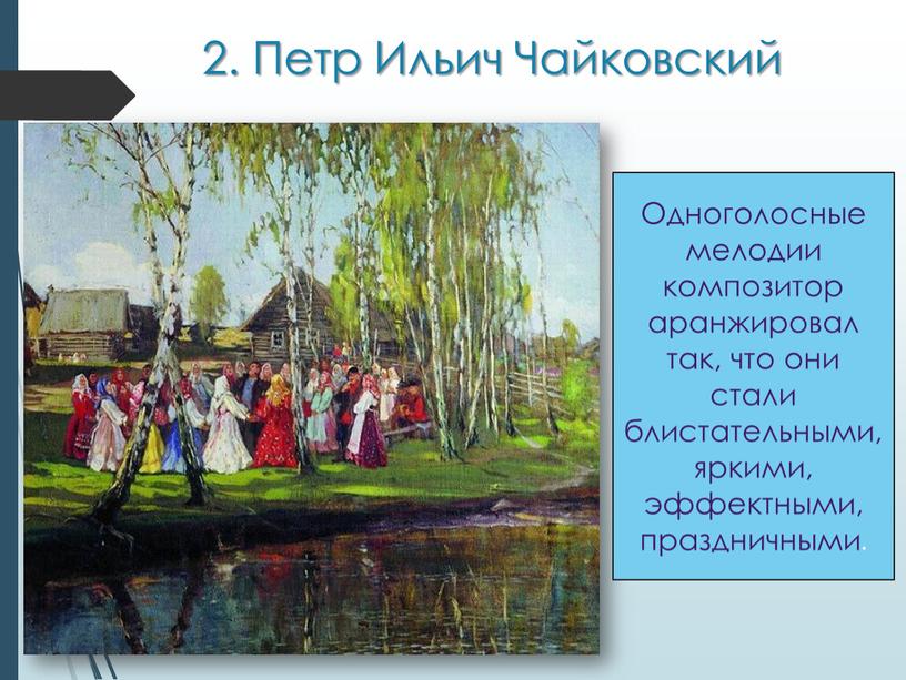 Петр Ильич Чайковский Одноголосные мелодии композитор аранжировал так, что они стали блистательными, яркими, эффектными, праздничными