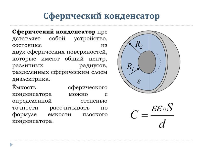 Сферический конденсатор Сферический конденсатор представляет собой устройство, состоящее из двух сферических поверхностей, которые имеют общий центр, различных радиусов, разделенных сферическим слоем диэлектрика