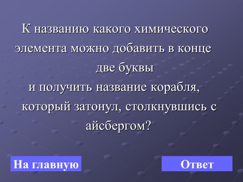 К названию какого химического элемента можно добавить в конце две буквы и получить название корабля, который затонул, столкнувшись с айсбергом?