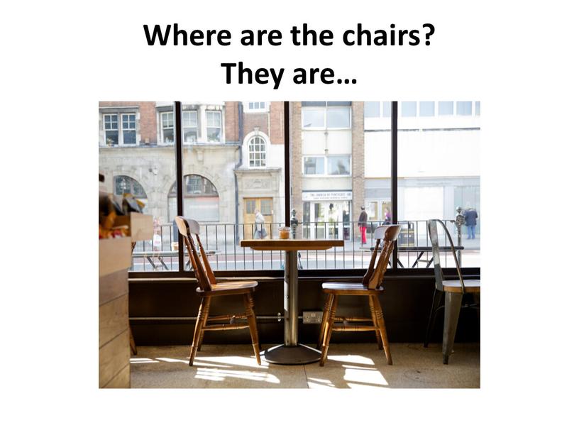 Where are the chairs? They are…